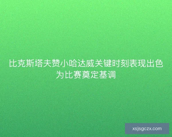 比克斯塔夫赞小哈达威关键时刻表现出色为比赛奠定基调