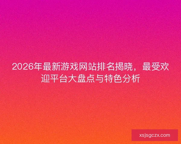 2026年最新游戏网站排名揭晓，最受欢迎平台大盘点与特色分析