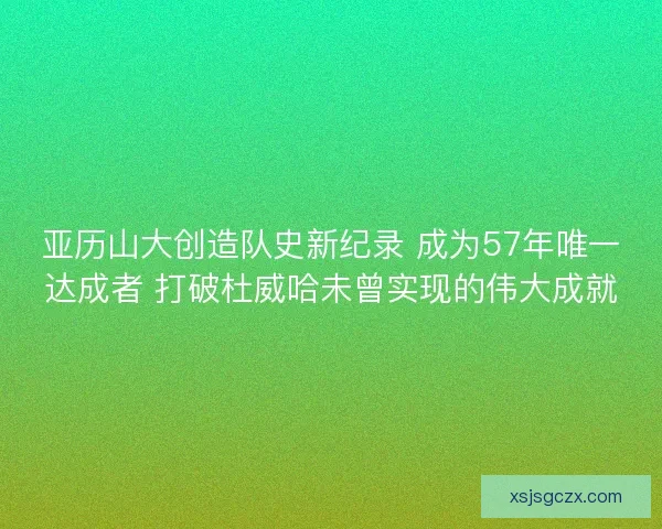亚历山大创造队史新纪录 成为57年唯一达成者 打破杜威哈未曾实现的伟大成就