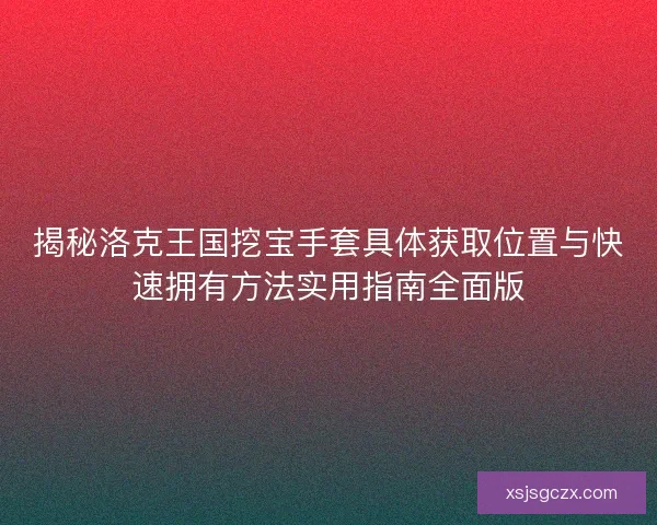 揭秘洛克王国挖宝手套具体获取位置与快速拥有方法实用指南全面版