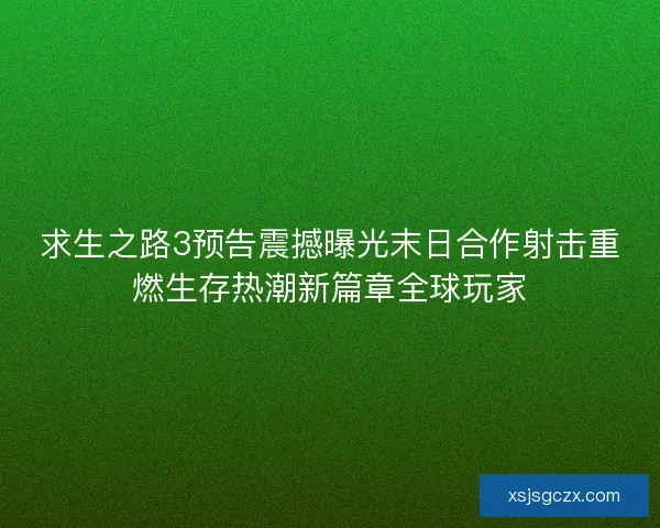 求生之路3预告震撼曝光末日合作射击重燃生存热潮新篇章全球玩家