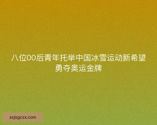 八位00后青年托举中国冰雪运动新希望勇夺奥运金牌