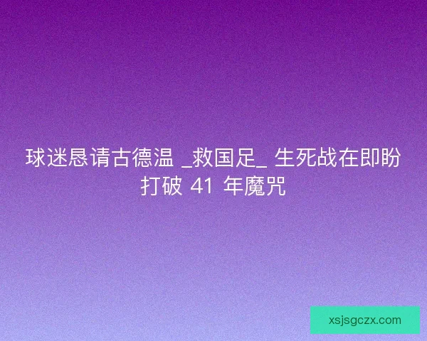 球迷恳请古德温 _救国足_ 生死战在即盼打破 41 年魔咒