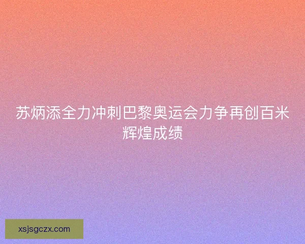 苏炳添全力冲刺巴黎奥运会力争再创百米辉煌成绩 苏炳添全力冲刺巴黎奥运会力争再创百米辉煌成绩