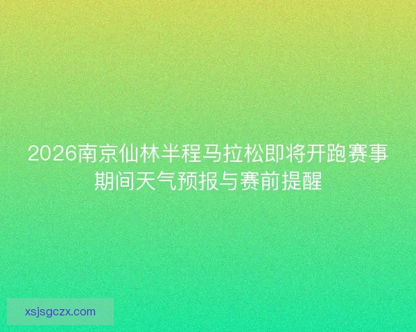 2026南京仙林半程马拉松即将开跑赛事期间天气预报与赛前提醒