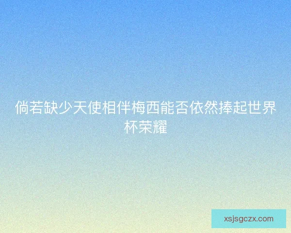 倘若缺少天使相伴梅西能否依然捧起世界杯荣耀 倘若缺少天使相伴梅西能否依然捧起世界杯荣耀