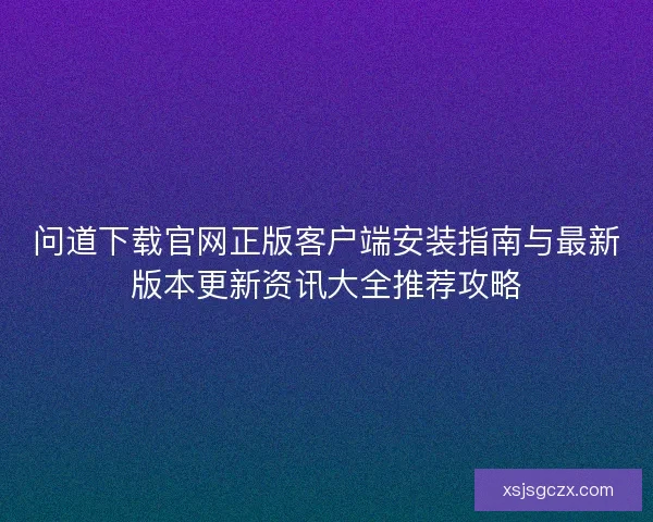 问道下载官网正版客户端安装指南与最新版本更新资讯大全推荐攻略 问道下载官网正版客户端安装指南与最新版本更新资讯大全推荐攻略