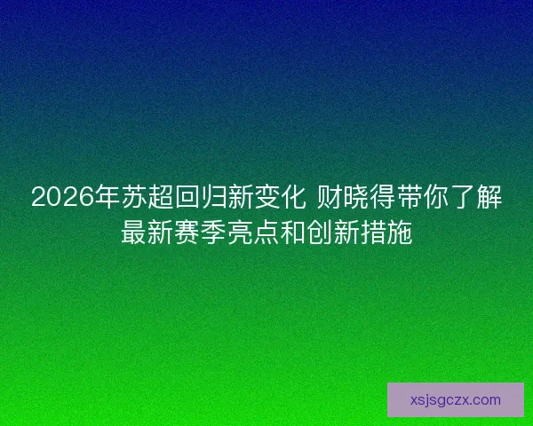 2026年苏超回归新变化 财晓得带你了解最新赛季亮点和创新措施