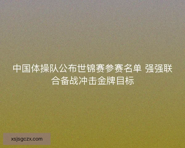 中国体操队公布世锦赛参赛名单 强强联合备战冲击金牌目标 中国体操队公布世锦赛参赛名单 强强联合备战冲击金牌目标