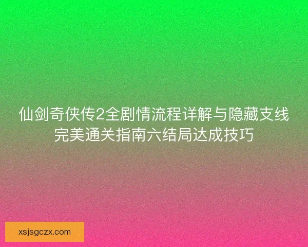 仙剑奇侠传2全剧情流程详解与隐藏支线完美通关指南六结局达成技巧 仙剑奇侠传2全剧情流程详解与隐藏支线完美通关指南六结局达成技巧