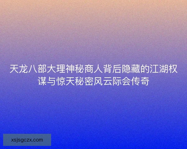 天龙八部大理神秘商人背后隐藏的江湖权谋与惊天秘密风云际会传奇 天龙八部大理神秘商人背后隐藏的江湖权谋与惊天秘密风云际会传奇