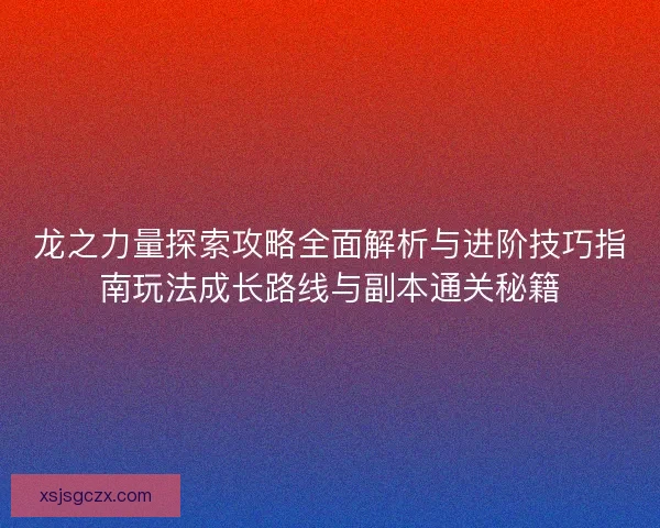 龙之力量探索攻略全面解析与进阶技巧指南玩法成长路线与副本通关秘籍 龙之力量探索攻略全面解析与进阶技巧指南玩法成长路线与副本通关秘籍