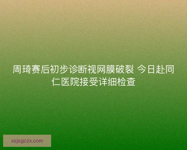 周琦赛后初步诊断视网膜破裂 今日赴同仁医院接受详细检查 周琦赛后初步诊断视网膜破裂 今日赴同仁医院接受详细检查