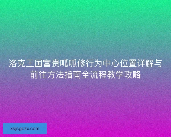 洛克王国富贵呱呱修行为中心位置详解与前往方法指南全流程教学攻略 洛克王国富贵呱呱修行为中心位置详解与前往方法指南全流程教学攻略