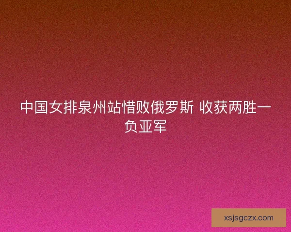 中国女排泉州站惜败俄罗斯 收获两胜一负亚军 中国女排泉州站惜败俄罗斯 收获两胜一负亚军