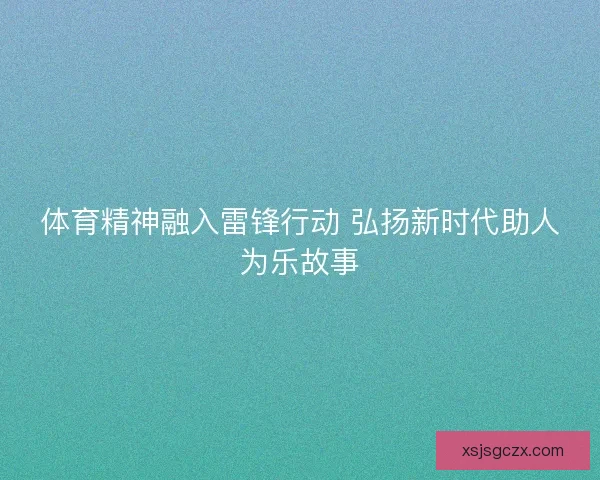体育精神融入雷锋行动 弘扬新时代助人为乐故事 体育精神融入雷锋行动 弘扬新时代助人为乐故事