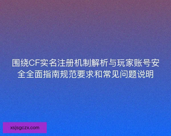 围绕CF实名注册机制解析与玩家账号安全全面指南规范要求和常见问题说明 围绕CF实名注册机制解析与玩家账号安全全面指南规范要求和常见问题说明