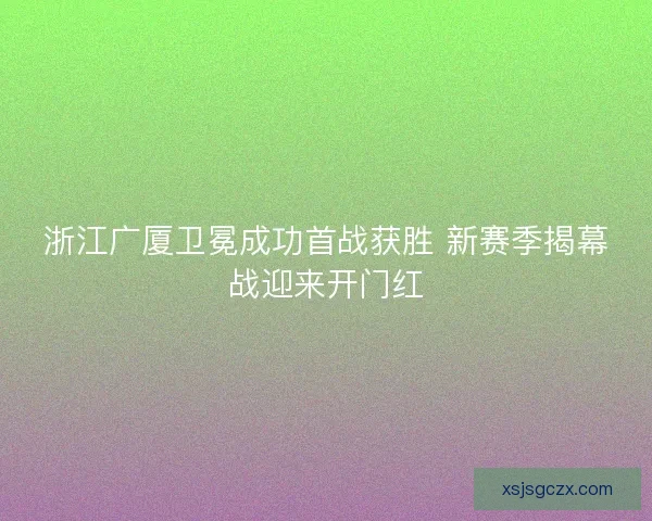 浙江广厦卫冕成功首战获胜 新赛季揭幕战迎来开门红 浙江广厦卫冕成功首战获胜 新赛季揭幕战迎来开门红
