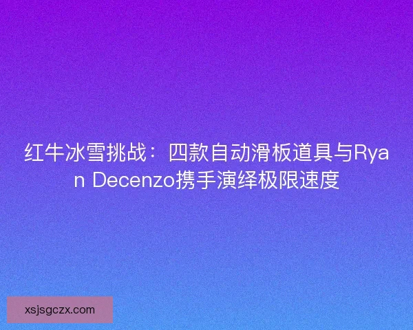 红牛冰雪挑战:四款自动滑板道具与Ryan Decenzo携手演绎极限速度 红牛冰雪挑战:四款自动滑板道具与Ryan Decenzo携手演绎极限速度