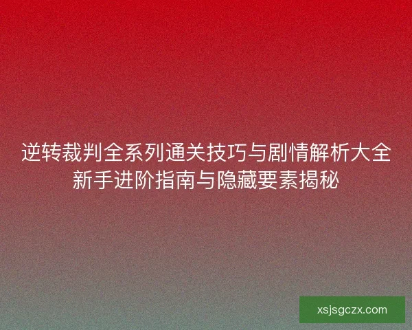 逆转裁判全系列通关技巧与剧情解析大全新手进阶指南与隐藏要素揭秘 逆转裁判全系列通关技巧与剧情解析大全新手进阶指南与隐藏要素揭秘