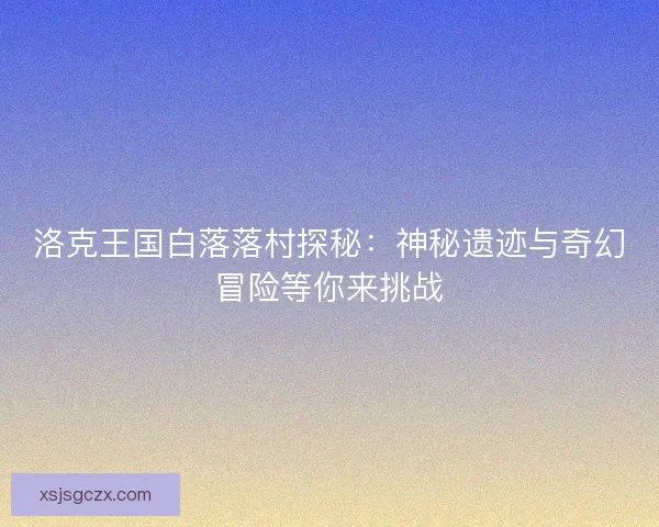 洛克王国白落落村探秘：神秘遗迹与奇幻冒险等你来挑战