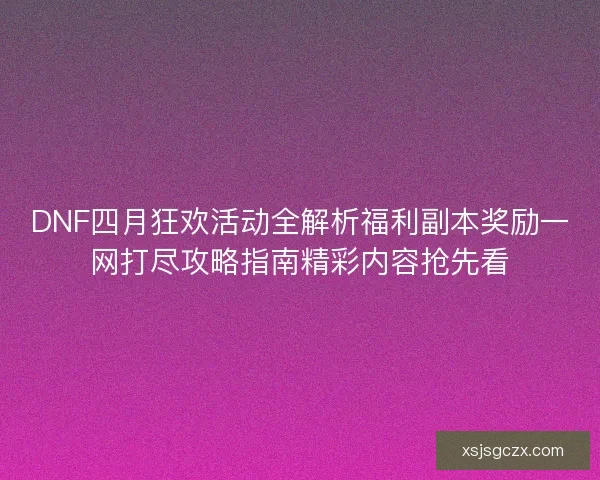 DNF四月狂欢活动全解析福利副本奖励一网打尽攻略指南精彩内容抢先看