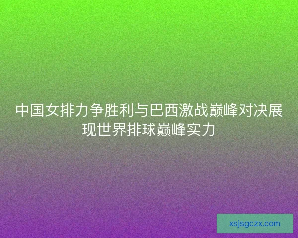 中国女排力争胜利与巴西激战巅峰对决展现世界排球巅峰实力