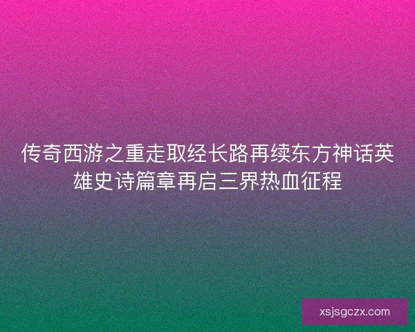 传奇西游之重走取经长路再续东方神话英雄史诗篇章再启三界热血征程 传奇西游之重走取经长路再续东方神话英雄史诗篇章再启三界热血征程