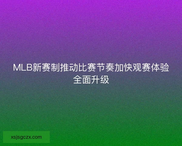 MLB新赛制推动比赛节奏加快观赛体验全面升级 MLB新赛制推动比赛节奏加快观赛体验全面升级