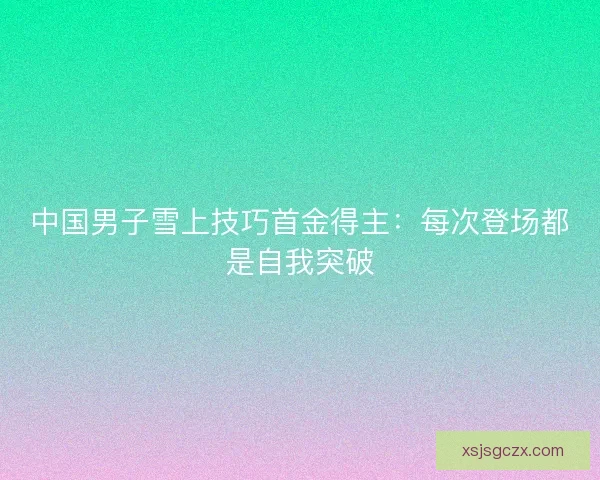中国男子雪上技巧首金得主：每次登场都是自我突破