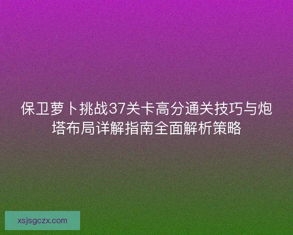 保卫萝卜挑战37关卡高分通关技巧与炮塔布局详解指南全面解析策略 保卫萝卜挑战37关卡高分通关技巧与炮塔布局详解指南全面解析策略