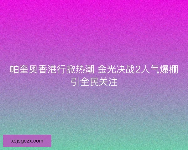 帕奎奥香港行掀热潮 金光决战2人气爆棚引全民关注 帕奎奥香港行掀热潮 金光决战2人气爆棚引全民关注
